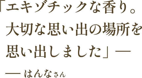 「エキゾチックな香り。大切な思い出の場所を思い出しました」―― はんなさん